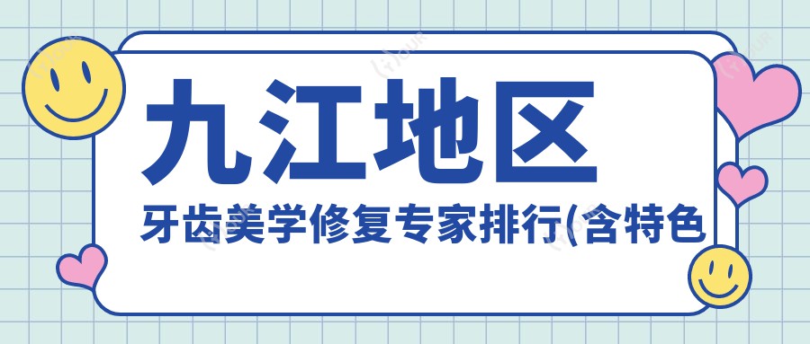 九江地区牙齿美学修复医生排行(含特色技术+医院推荐)_九江看牙优选
