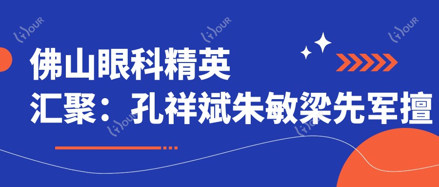 佛山眼科人才汇聚：孔祥斌朱敏梁先军擅长高难度白内障治疗，口碑显著