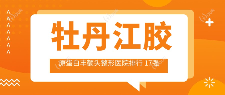 牡丹江胶原蛋白丰额头整形医院排行 17强 价格与疗效详解