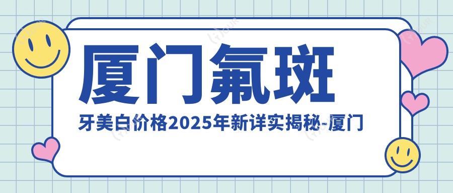 厦门氟斑牙美白价格2025年新详实揭秘-厦门峰煜口腔连锁(万象城店)/铂菲特口腔(海沧店)氟斑牙美白价目表(费用)