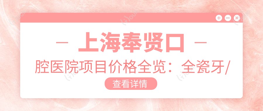 上海奉贤口腔医院项目价格全览:全瓷牙/种植牙等详价2800+起
