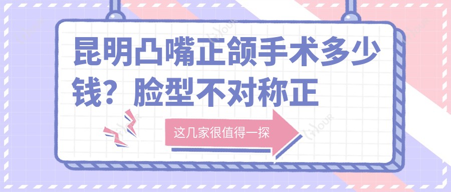 昆明凸嘴正颌手术多少钱?脸型不对称正颌手术15万+|下巴后缩正颌手术3万+,附带10家高人气医院价目单!