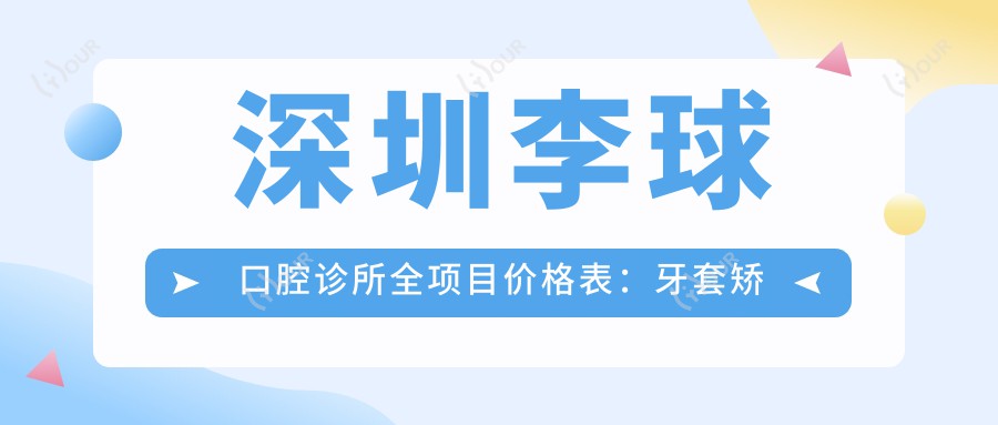 深圳李球口腔诊所全项目价格表:牙套矫正实惠+根管治疗明细+种植牙2880元起+美白洗牙套餐168+