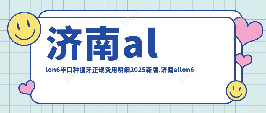 济南allon6半口种植牙正规费用明细2025新版,济南allon6半口种植牙/半口种植牙多少钱