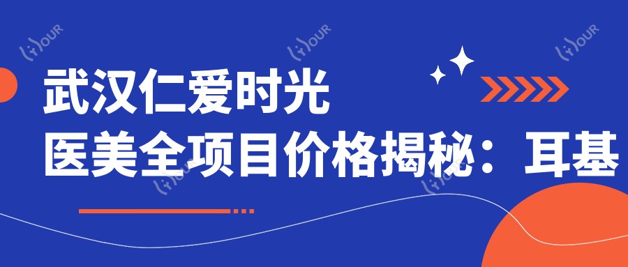 武汉仁爱时光医美全项目价格揭秘:耳基底提升至眼袋修复2800+起,鼻综合8800+多面部提升实惠