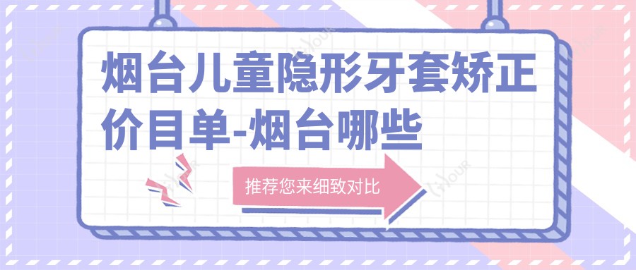 烟台儿童隐形牙套矫正价目单-烟台哪些医院儿童隐形牙套矫正结果比较好且价格中等