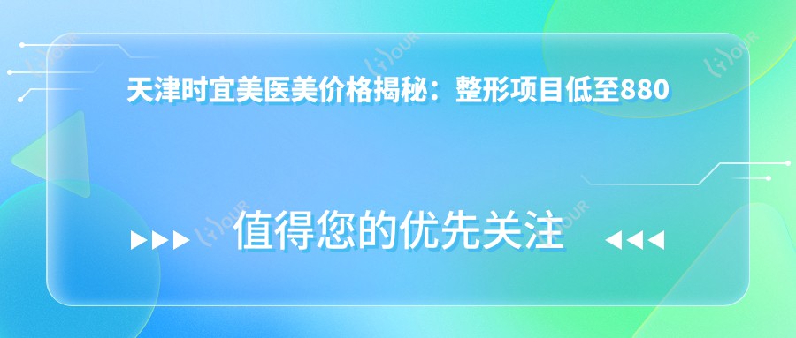 天津时宜美医美价格揭秘：整形项目低至880元起，多面价格表奉上！