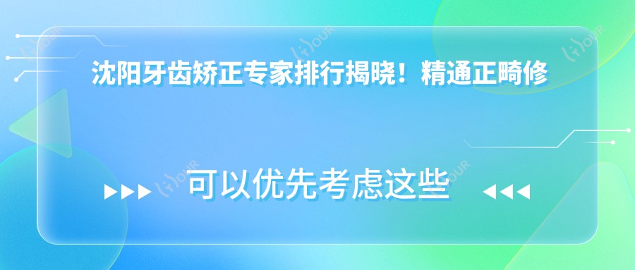 沈阳牙齿矫正医生排行揭晓!精通正畸修复,价格医院地址一网打尽!