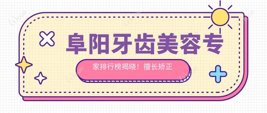 阜阳牙齿美容医生排行榜揭晓！擅长矫正 修复 美白，详细信息一网打尽！