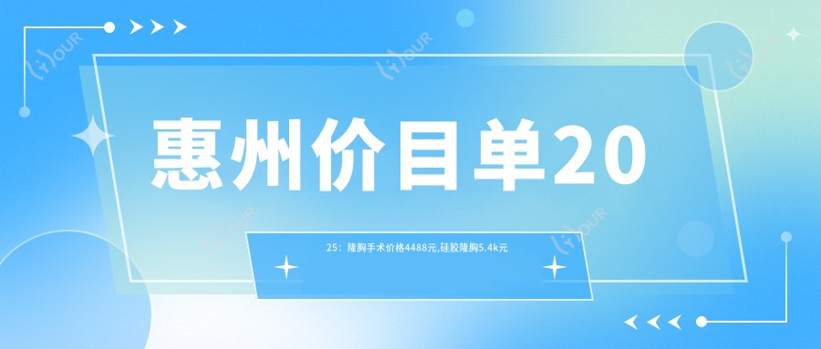 惠州价目单2025:隆胸手术价格4488元,硅胶隆胸5.4k元起