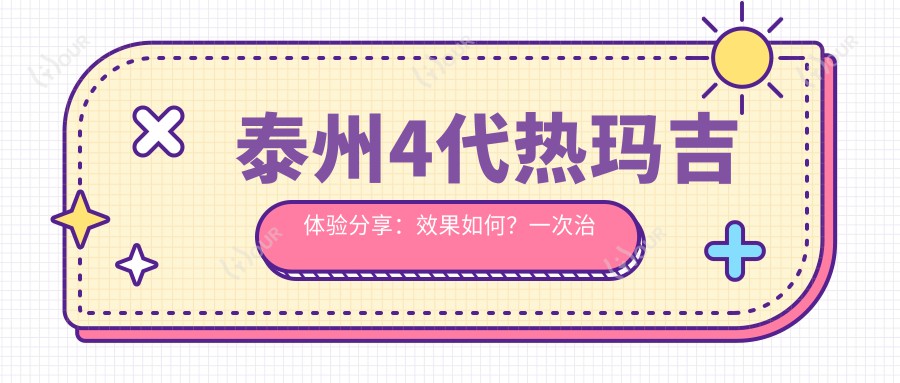 泰州4代热玛吉体验分享：疗效如何？一次治疗能维持多久？近半年真实价格揭秘