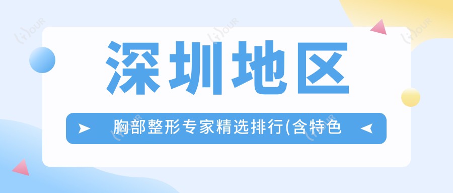 深圳地区胸部整形医生精选排行(含特色技术+医院推荐)_深圳隆胸必看