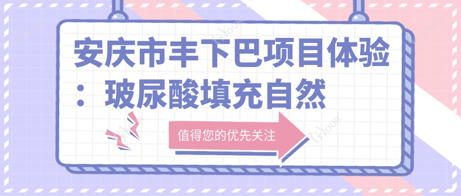 安庆市丰下巴项目体验：玻尿酸填充自然又持久，价格亲民性价比高