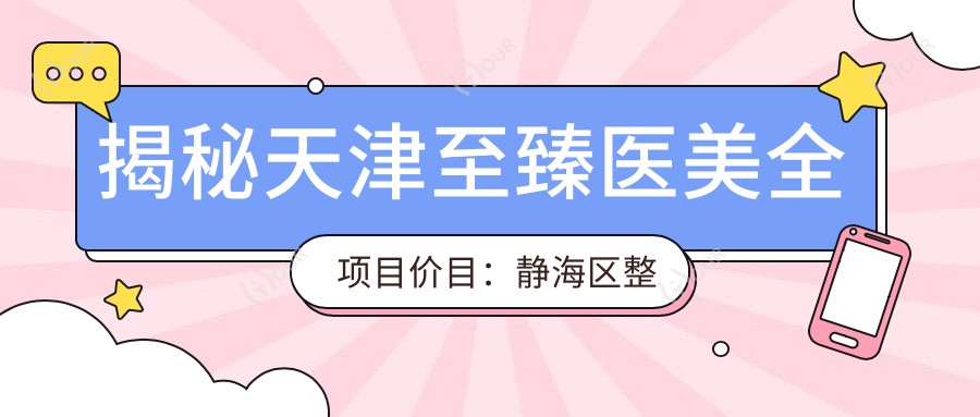 揭秘天津较好医美全项目价目:静海区整形5K起,皮肤护理800+性价比高