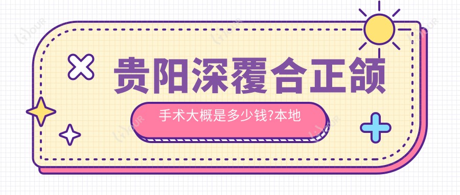 贵阳深覆合正颌手术大概是多少钱?本地推荐医院分享