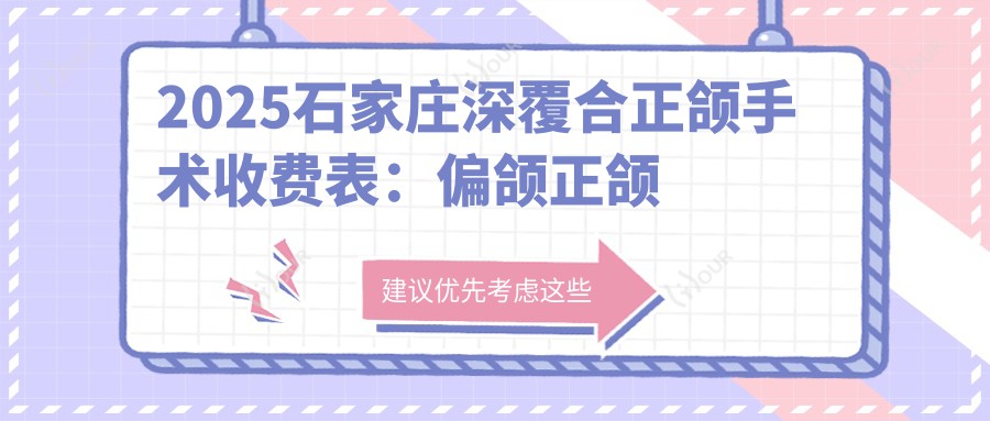 2025石家庄深覆合正颌手术收费表:偏颌正颌手术/深覆盖正颌手术/龅牙正颌手术等深覆合正颌手术价格概览