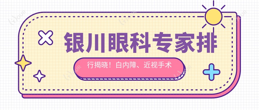 银川眼科医生排行揭晓!白内障、近视手术高手,详情、报价、坐标一网打尽!