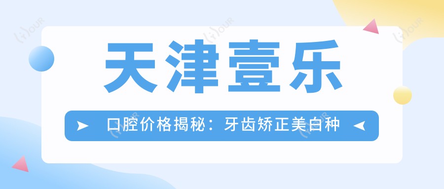 天津壹乐口腔价格揭秘:牙齿矫正美白种植全攻略