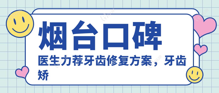 烟台口碑医生力荐牙齿修复方案,牙齿矫正美白名单参考
