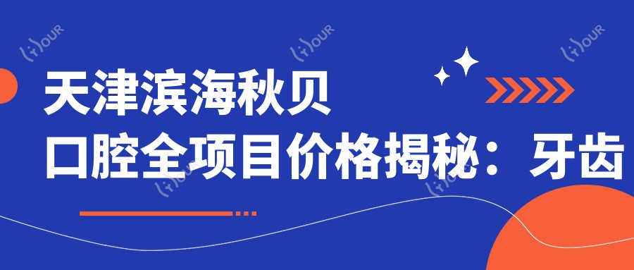 天津滨海秋贝口腔全项目价格揭秘:牙齿矫正&美白&种植性价比之选