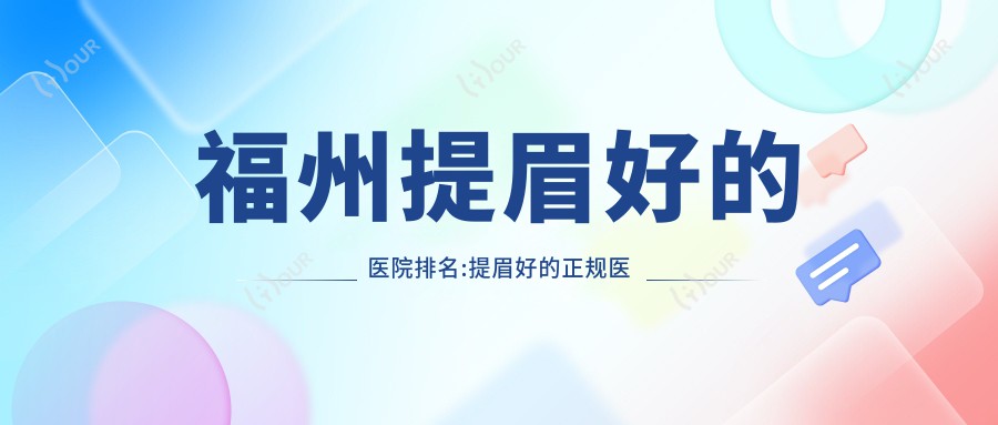 福州提眉好的医院排名:提眉好的正规医院除了福州台江少山医疗美容还有这10家