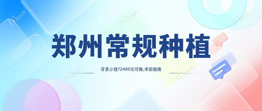 郑州常规种植牙多少钱?2480元可做,术前指南教你不被坑