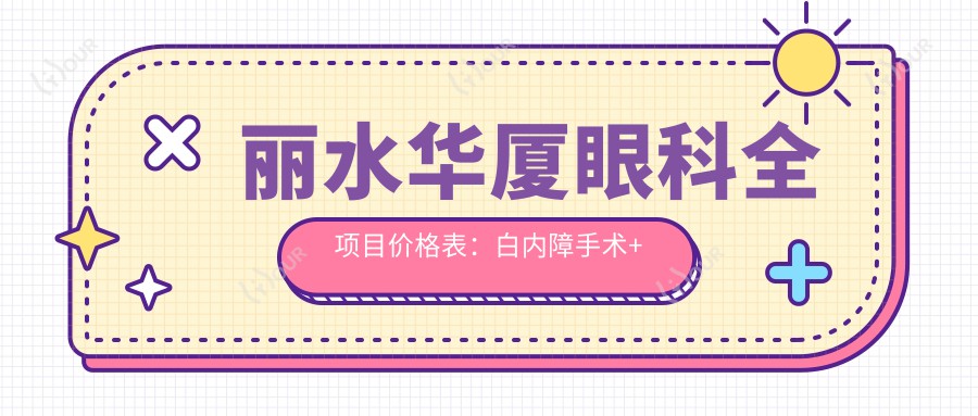 丽水华厦眼科全项目价格表:白内障手术+双焦晶体植入+ICL近视矫正+眼科检查实惠
