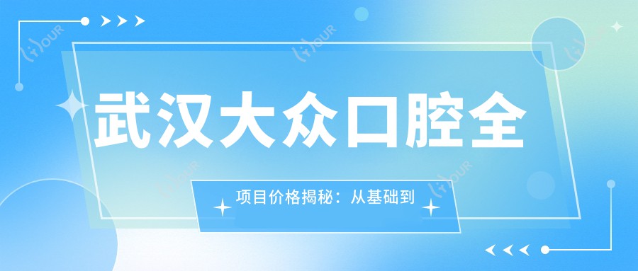 武汉大众口腔全项目价格揭秘:从基础到高端多面覆盖,费用1280元起览尽详情