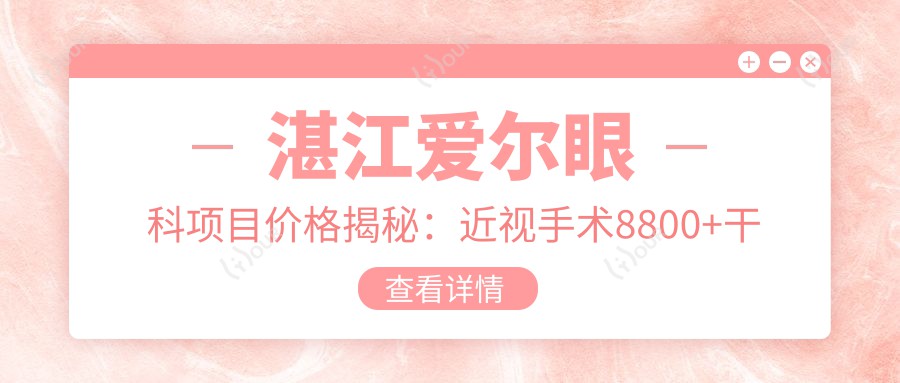 湛江爱尔眼科项目价格揭秘:近视手术8800+干眼治疗300元起,实惠选择