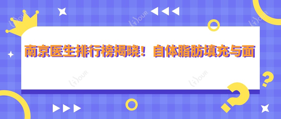 南京医生排行榜揭晓!自体脂肪填充与面部微雕医生推荐,项目详情、价格、地址一网打尽!