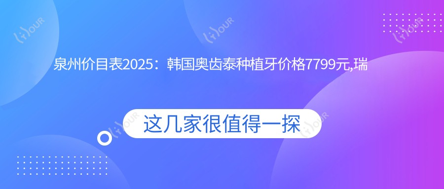 泉州价目表2025:韩国奥齿泰种植牙价格7799元,瑞典诺贝尔种植13000元起