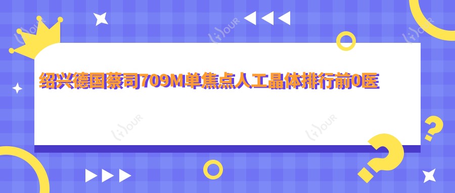 绍兴德国蔡司709M单焦点人工晶体排行前0医院名单+收费收费表展示!技术强技术娴熟