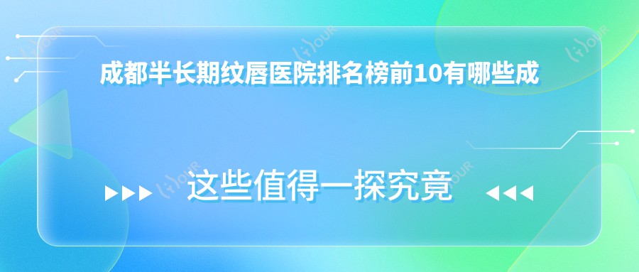 成都半长期纹唇医院排名榜前10有哪些成都较好半长期纹唇整形医院