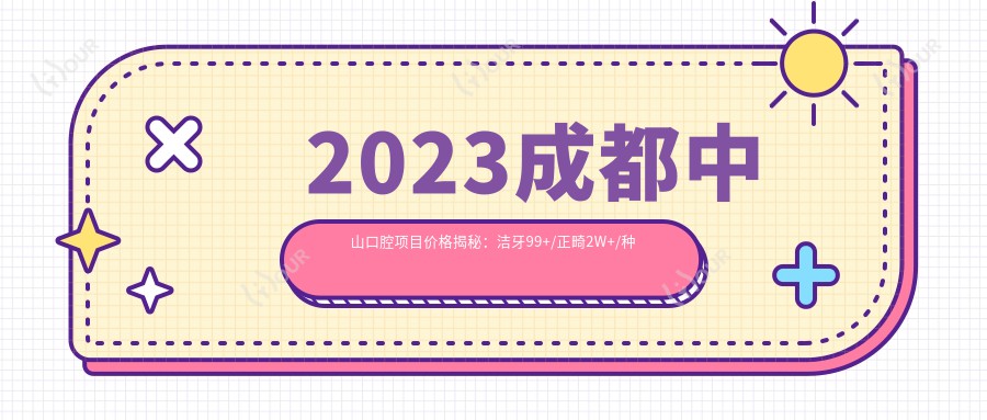 2023成都中山口腔项目价格揭秘:洁牙99+/正畸2W+/种植牙1.5W+