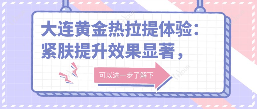 大连黄金热拉提体验：紧肤提升疗效显著，性价比超高，持久度尚可接受