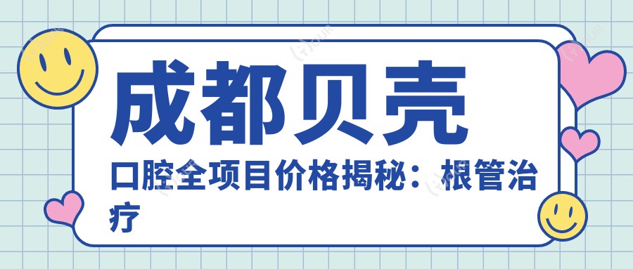 成都贝壳口腔全项目价格揭秘:根管治疗精细方案+|全瓷牙定制价+|牙齿矫正多选+|地包天矫正方案+|美白实惠+