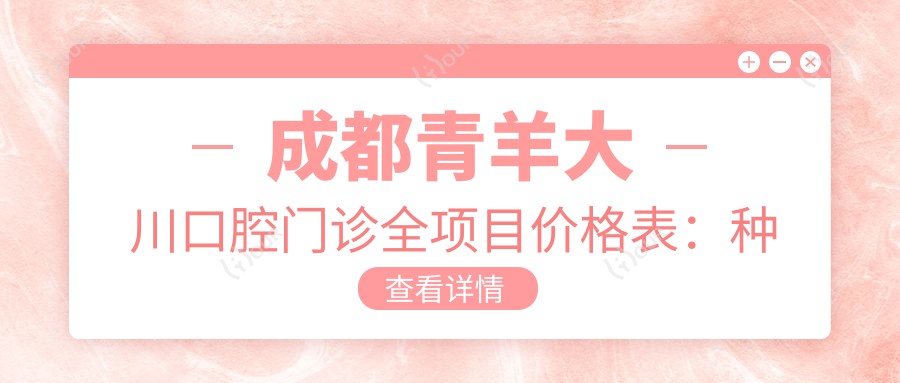 成都青羊大川口腔门诊全项目价格表:种植牙精细方案+活动义齿定制+牙齿矫正套餐+更多2800元起
