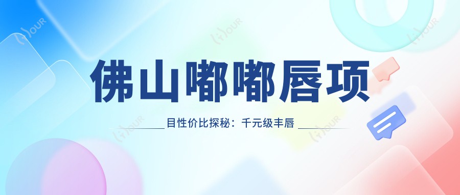 佛山嘟嘟唇项目性价比探秘:千元级丰唇疗效,如何自然又持久?