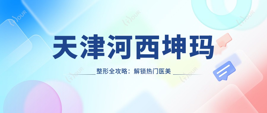 天津河西坤玛整形全攻略：解锁热门医美项目价格清单，玻尿酸隆鼻一网打尽