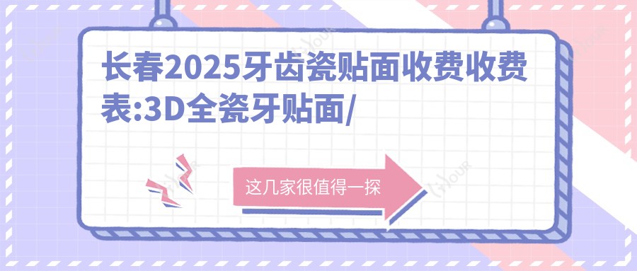 长春2025牙齿瓷贴面收费收费表:3D全瓷牙贴面/牙齿抛光/烟渍牙美白收费表明细分享!