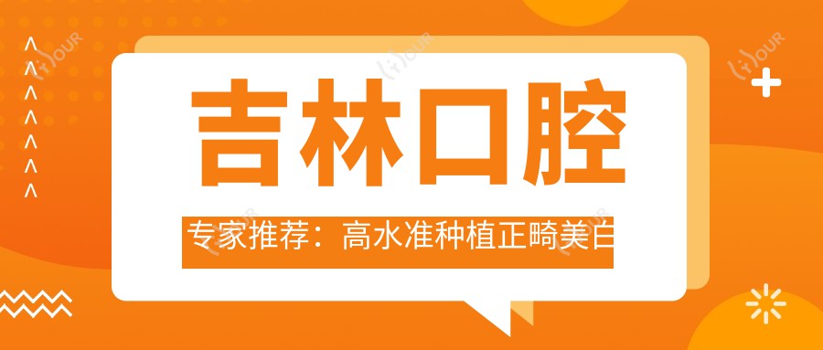吉林口腔医生推荐：水准较高种植正畸美白医生齐聚！技术精细，口碑优良，详情必览！