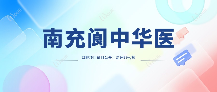 南充阆中华医口腔项目价目公开:洁牙99+/矫正6K-2W+/种植牙1W2起