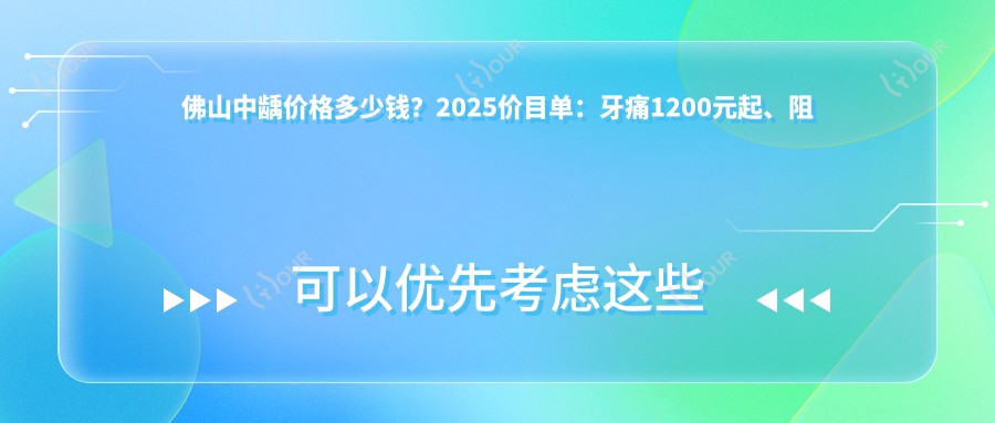 佛山中龋价格多少钱?2025价目单:牙痛1200元起、阻生牙1200元起