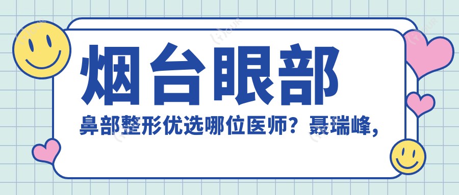 烟台眼部鼻部整形优选哪位医师?聂瑞峰, 张苹, 董春姬三位医生技术精细