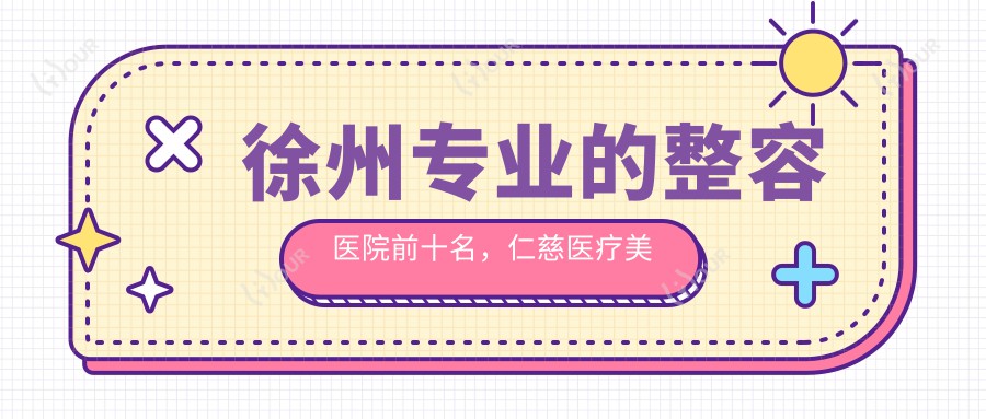 徐州的整容医院前十名,仁慈医疗美容、徐州市矿山医院医疗美容都可信