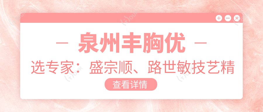泉州丰胸优选医生:盛宗顺、路世敏技艺精细,擅长4S动感丰胸及面部年轻化