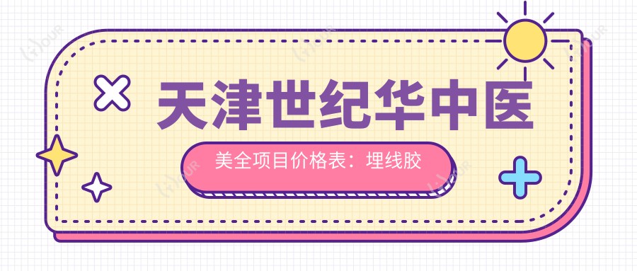 天津世纪华中医美全项目价格表:埋线胶原吸脂等20+精细项目费用详解