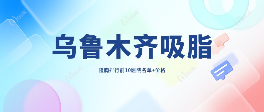 乌鲁木齐吸脂隆胸排行前10医院名单+价格价目表介绍!实力强经验比较丰富