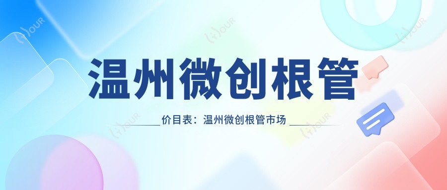 温州微创根管价目表：温州微创根管市场均价及各医院报价参照 