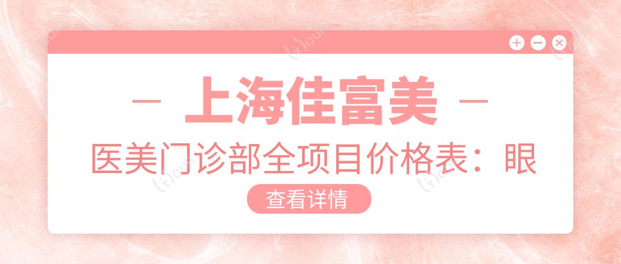 上海佳富美医美门诊部全项目价格表：眼综合精细打造6800+|马甲线塑形实惠9800+|吸脂隆鼻隆胸等详询
